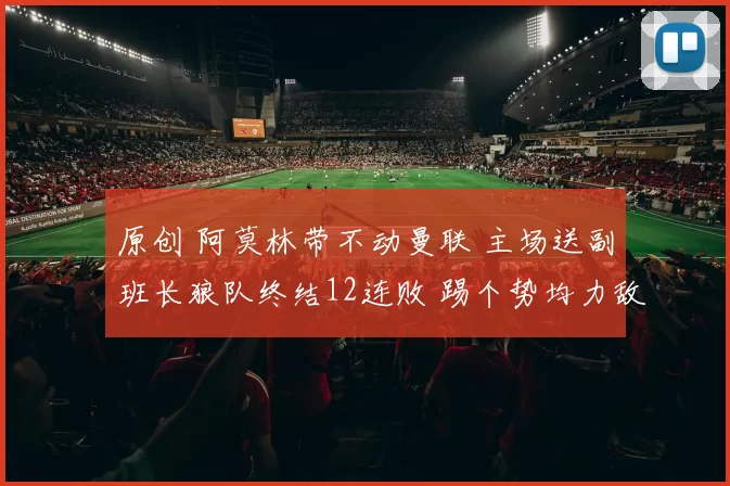 原创 阿莫林带不动曼联 主场送副班长狼队终结12连败 踢个势均力敌