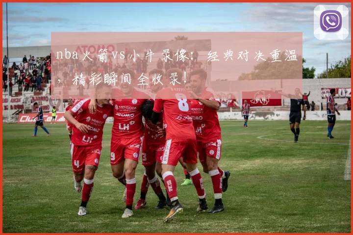 nba火箭vs小牛录像：经典对决重温，精彩瞬间全收录！