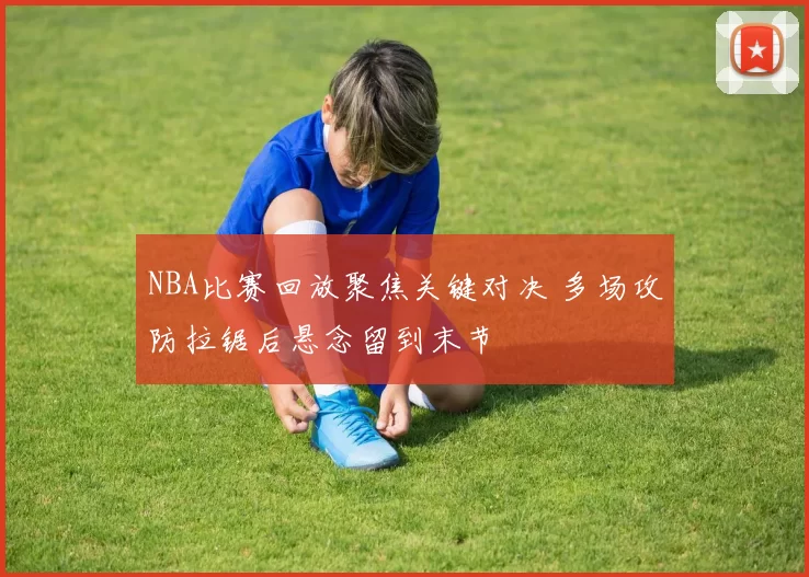 NBA比赛回放聚焦关键对决 多场攻防拉锯后悬念留到末节