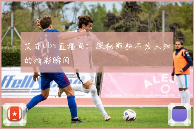 艾菲cba直播间：探秘那些不为人知的精彩瞬间