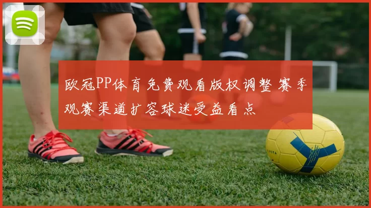 欧冠PP体育免费观看版权调整 赛季观赛渠道扩容球迷受益看点