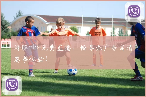 海豚nba免费直播，畅享无广告高清赛事体验！