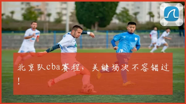 北京队cba赛程，关键场次不容错过！