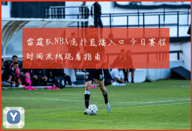 雷霆队NBA虎扑直播入口 今日赛程时间及线观看指南