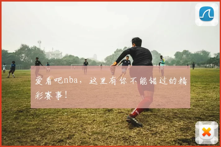 爱看吧nba，这里有你不能错过的精彩赛事！