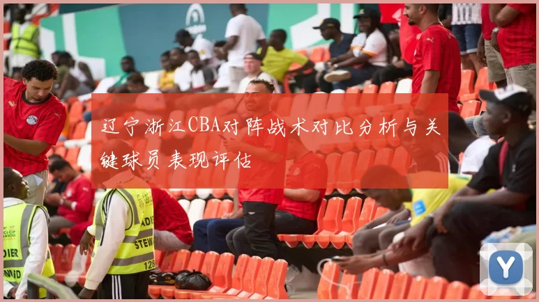 辽宁浙江CBA对阵战术对比分析与关键球员表现评估