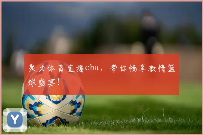 聚力体育直播cba，带你畅享激情篮球盛宴！