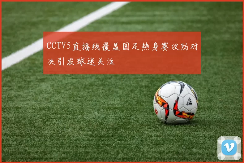 CCTV5直播线覆盖国足热身赛攻防对决引发球迷关注