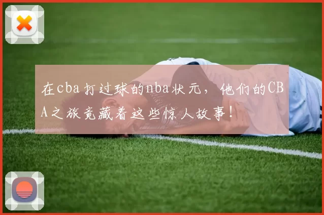 在cba打过球的nba状元,他们的CBA之旅竟藏着这些惊人故事!