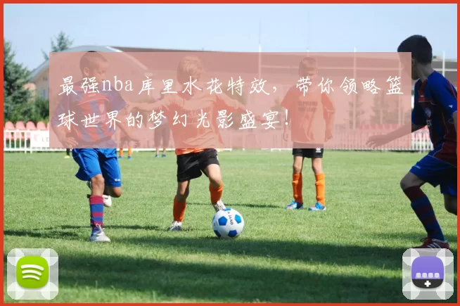 最强nba库里水花特效,带你领略篮球世界的梦幻光影盛宴!