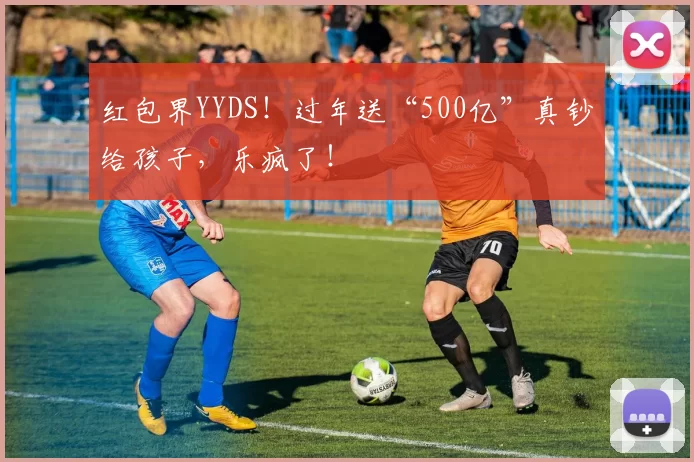 红包界YYDS！过年送“500亿”真钞给孩子，乐疯了！