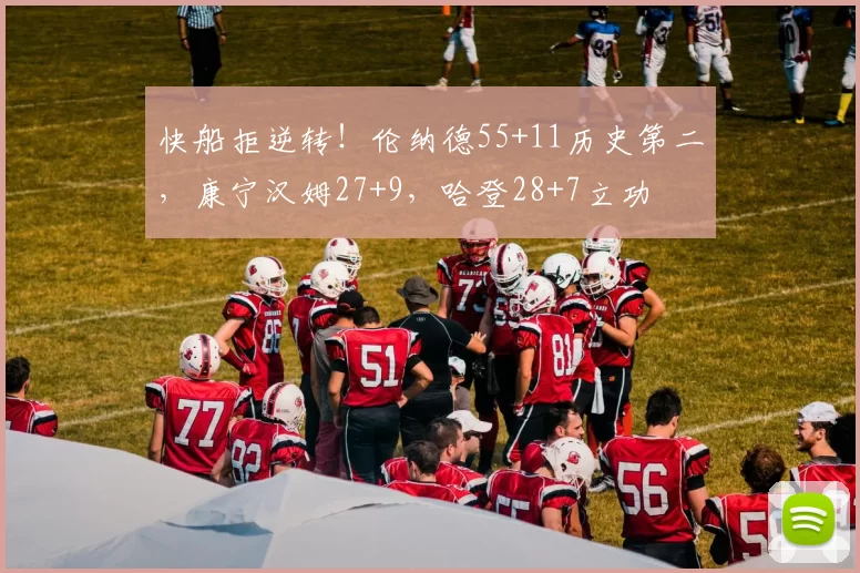 快船拒逆转！伦纳德55+11历史第二，康宁汉姆27+9，哈登28+7立功