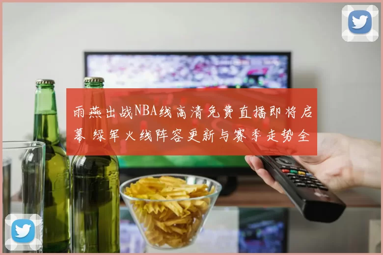 雨燕出战NBA线高清免费直播即将启幕 绿军火线阵容更新与赛季走势全景透析