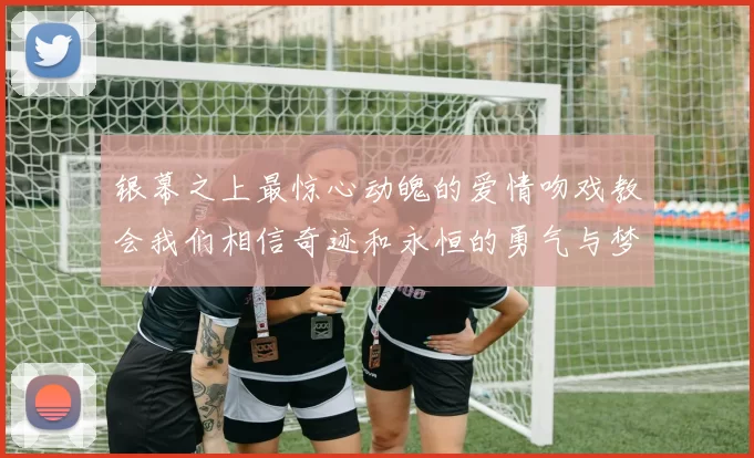 银幕之上最惊心动魄的爱情吻戏教会我们相信奇迹和永恒的勇气与梦想