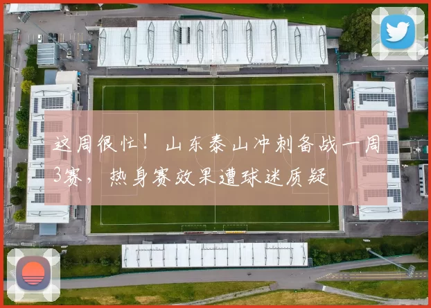 这周很忙!山东泰山冲刺备战一周3赛,热身赛效果遭球迷质疑