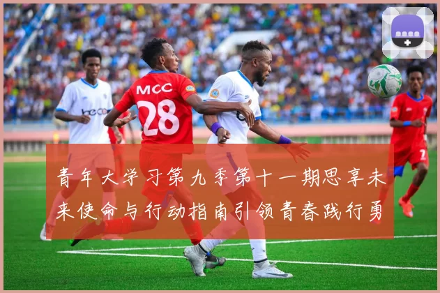 青年大学习第九季第十一期思享未来使命与行动指南引领青春践行勇