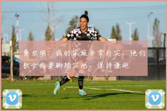 费尔明：我的家庭非常朴实，他们教会我要脚踏实地、保持谦逊