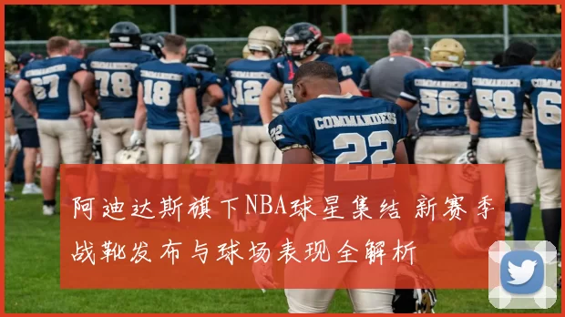 阿迪达斯旗下NBA球星集结 新赛季战靴发布与球场表现全解析