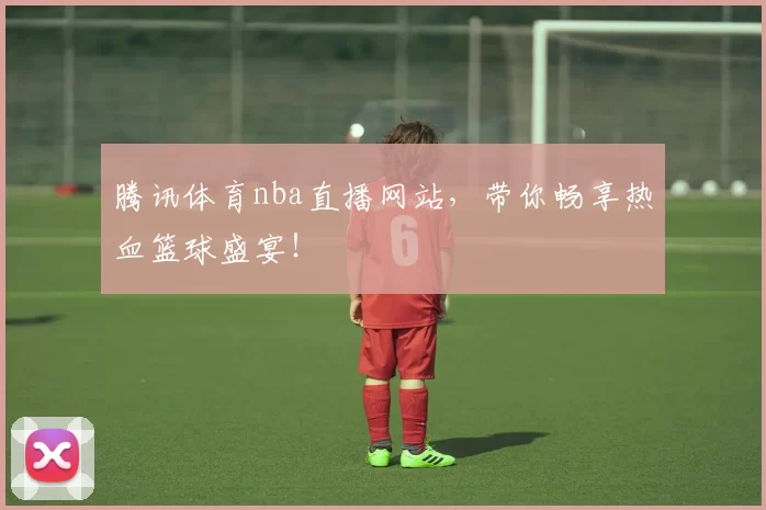 腾讯体育nba直播网站,带你畅享热血篮球盛宴!