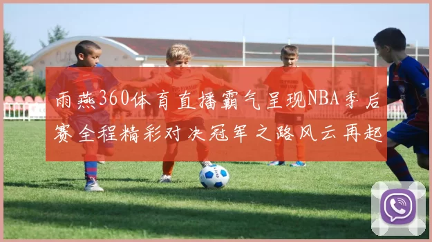 雨燕360体育直播霸气呈现NBA季后赛全程精彩对决冠军之路风云再起