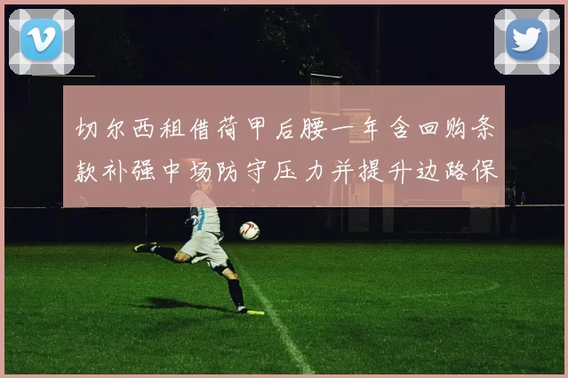 切尔西租借荷甲后腰一年含回购条款补强中场防守压力并提升边路保护