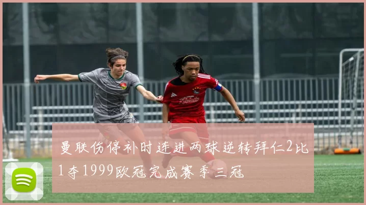 曼联伤停补时连进两球逆转拜仁2比1夺1999欧冠完成赛季三冠