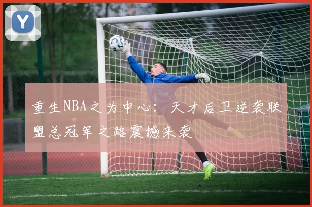 重生NBA之为中心：天才后卫逆袭联盟总冠军之路震撼来袭