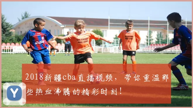 2018新疆cba直播视频，带你重温那些热血沸腾的精彩时刻！