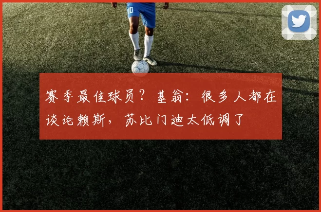 赛季最佳球员？基翁：很多人都在谈论赖斯，苏比门迪太低调了