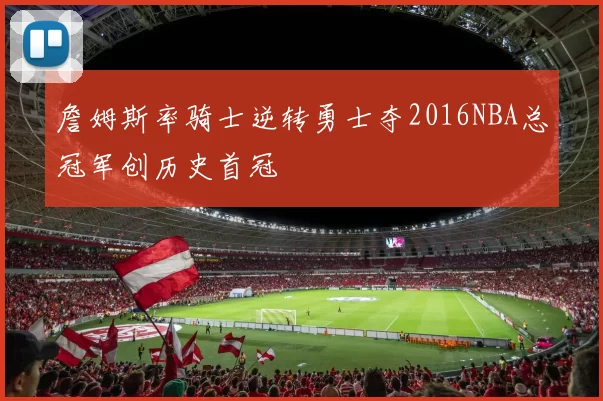 詹姆斯率骑士逆转勇士夺2016NBA总冠军创历史首冠