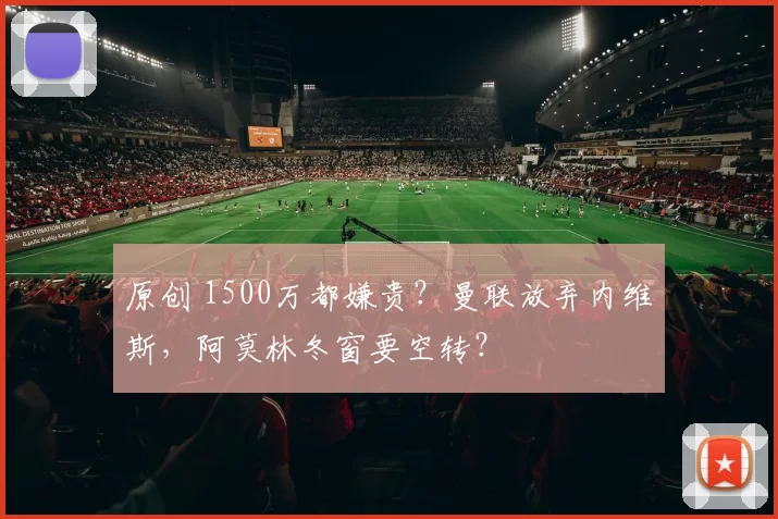 原创 1500万都嫌贵？曼联放弃内维斯，阿莫林冬窗要空转？