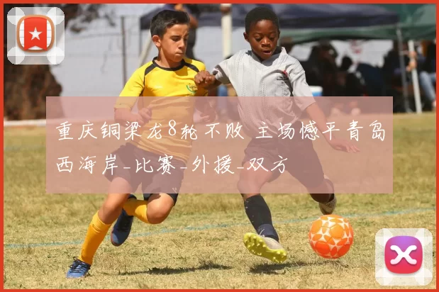 重庆铜梁龙8轮不败 主场憾平青岛西海岸_比赛_外援_双方