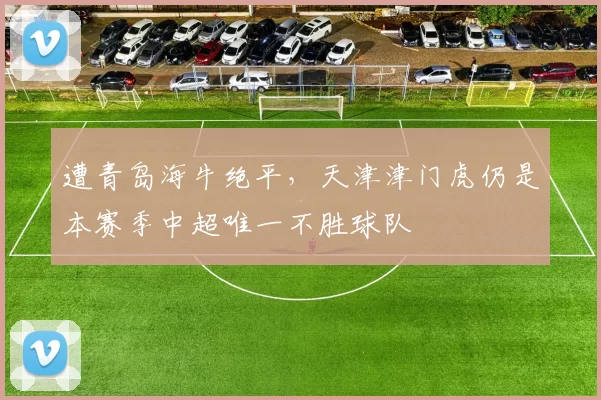 遭青岛海牛绝平,天津津门虎仍是本赛季中超唯一不胜球队