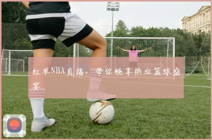 红单NBA直播,带你畅享热血篮球盛宴