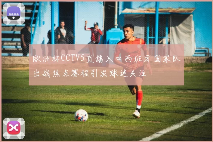 欧洲杯CCTV5直播入口西班牙国家队出战焦点赛程引发球迷关注