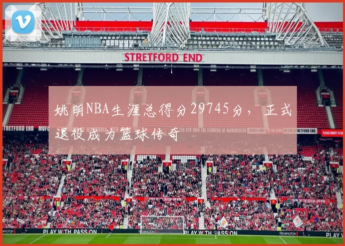 姚明NBA生涯总得分29745分,正式退役成为篮球传奇