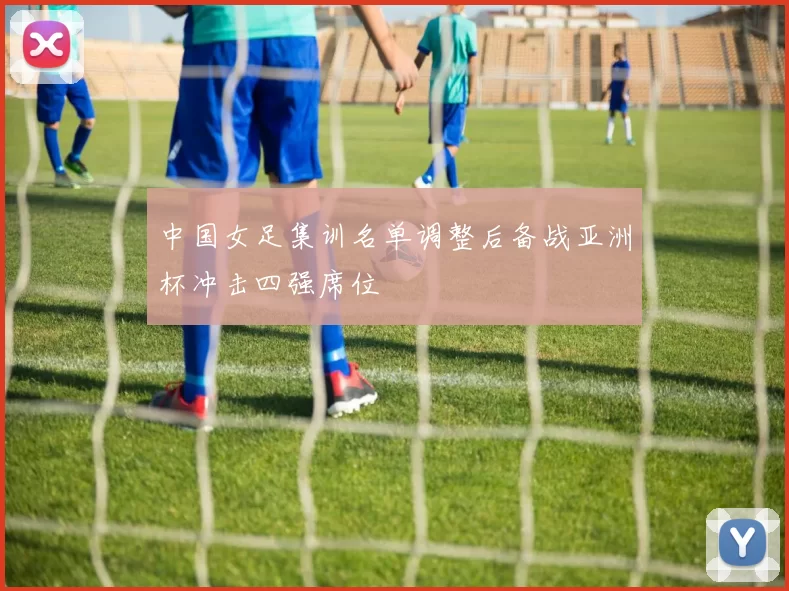中国女足集训名单调整后备战亚洲杯冲击四强席位