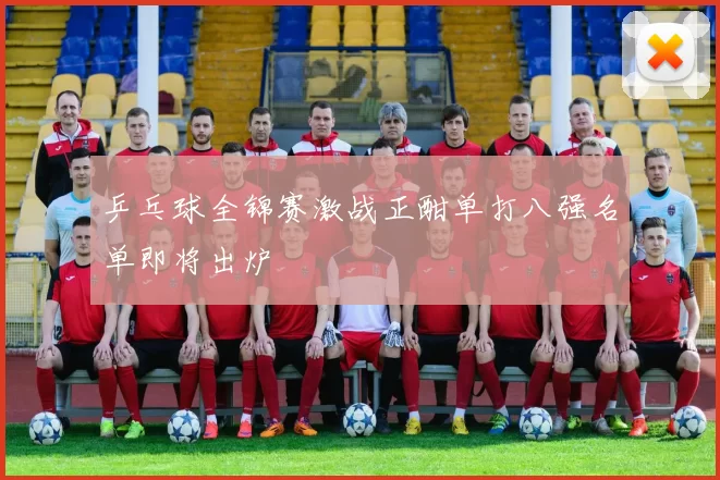 乒乓球全锦赛激战正酣单打八强名单即将出炉