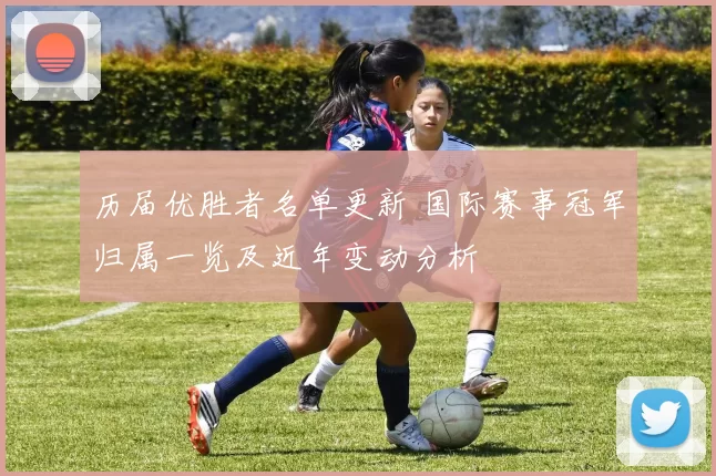 历届优胜者名单更新 国际赛事冠军归属一览及近年变动分析