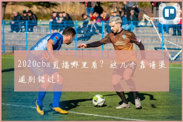 2020cba直播哪里看？这几个靠谱渠道别错过！