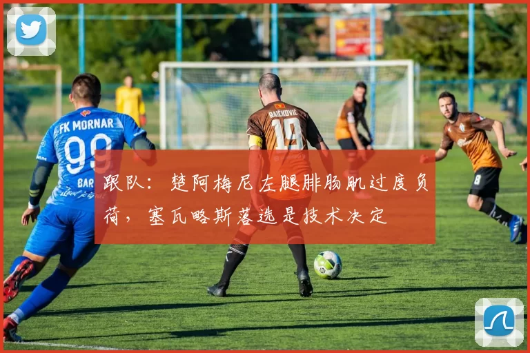 跟队：楚阿梅尼左腿腓肠肌过度负荷，塞瓦略斯落选是技术决定