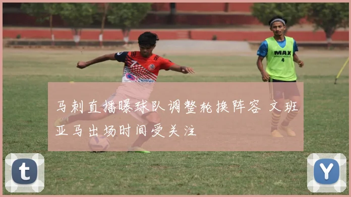 马刺直播曝球队调整轮换阵容 文班亚马出场时间受关注