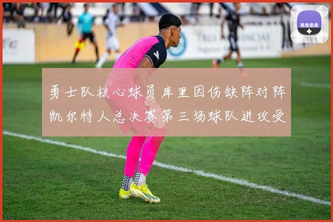 勇士队核心球员库里因伤缺阵对阵凯尔特人总决赛第三场球队进攻受阻