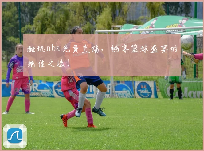 酷玩nba免费直播,畅享篮球盛宴的绝佳之选!