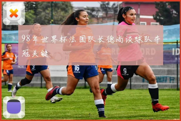 98年世界杯法国队长德尚谈球队夺冠关键