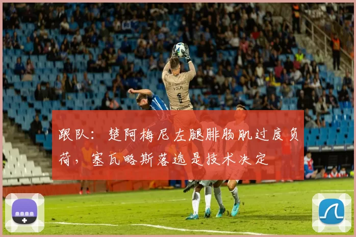 跟队：楚阿梅尼左腿腓肠肌过度负荷，塞瓦略斯落选是技术决定