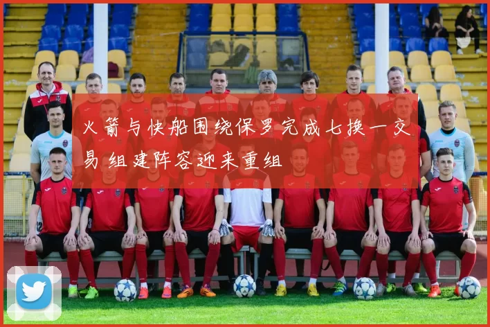 火箭与快船围绕保罗完成七换一交易 组建阵容迎来重组