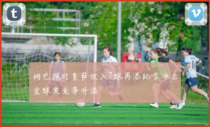 姆巴佩对皇萨攻入7球再添纪录冲击金球奖竞争升温