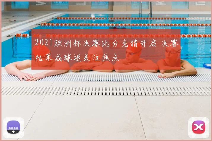 2021欧洲杯决赛比分竞猜开启 决赛结果成球迷关注焦点