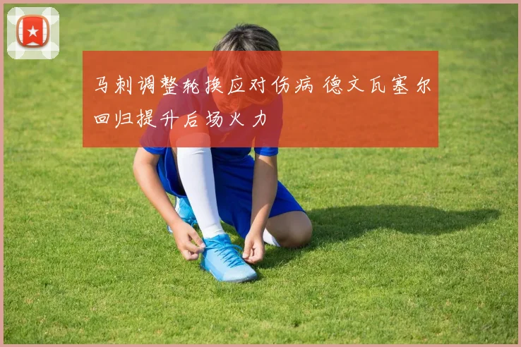 马刺调整轮换应对伤病 德文瓦塞尔回归提升后场火力